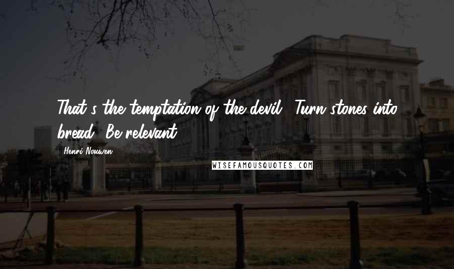 Henri Nouwen Quotes: That's the temptation of the devil: "Turn stones into bread! Be relevant!"