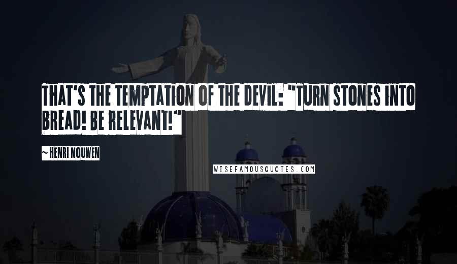 Henri Nouwen Quotes: That's the temptation of the devil: "Turn stones into bread! Be relevant!"