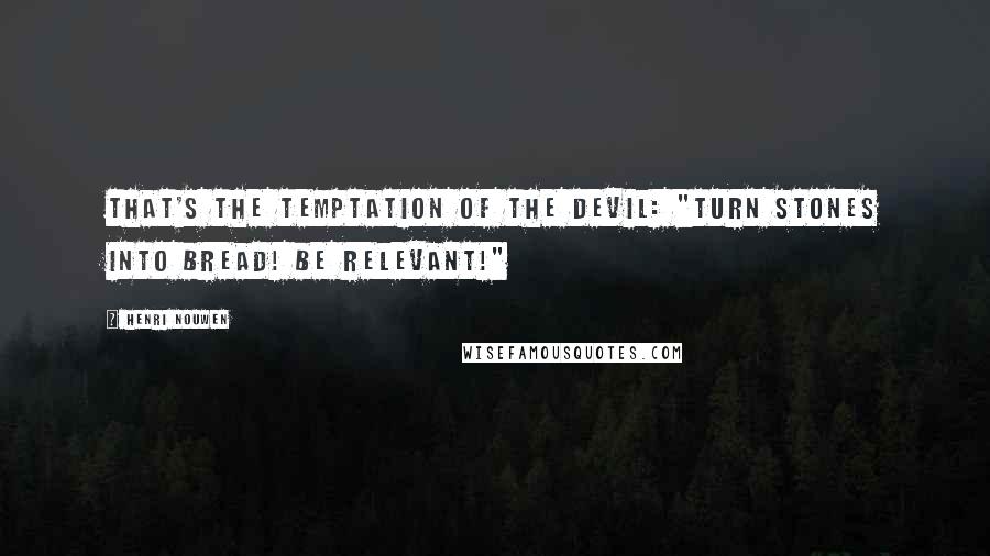 Henri Nouwen Quotes: That's the temptation of the devil: "Turn stones into bread! Be relevant!"