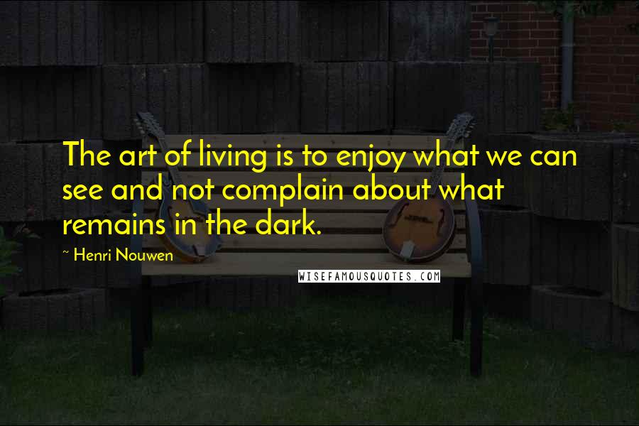 Henri Nouwen Quotes: The art of living is to enjoy what we can see and not complain about what remains in the dark.