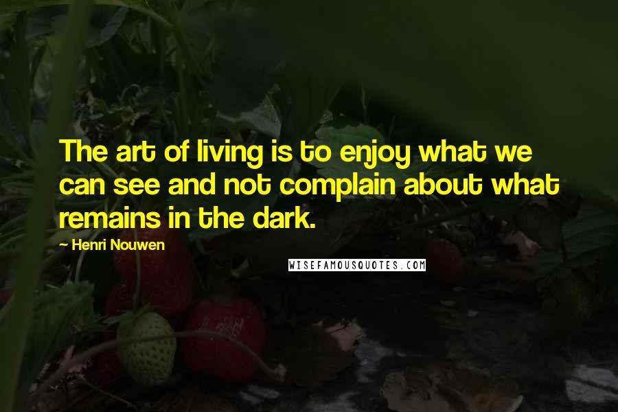 Henri Nouwen Quotes: The art of living is to enjoy what we can see and not complain about what remains in the dark.