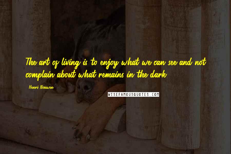 Henri Nouwen Quotes: The art of living is to enjoy what we can see and not complain about what remains in the dark.