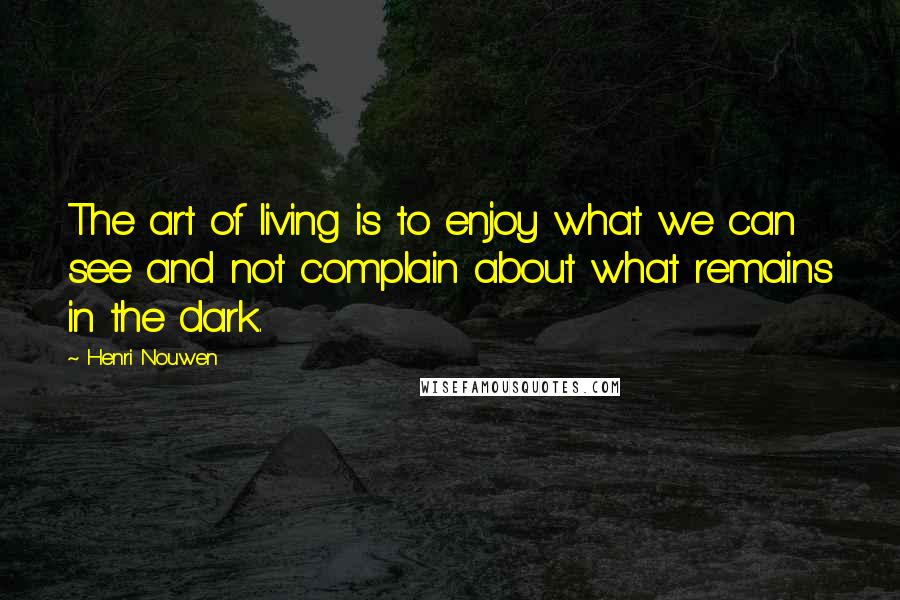 Henri Nouwen Quotes: The art of living is to enjoy what we can see and not complain about what remains in the dark.