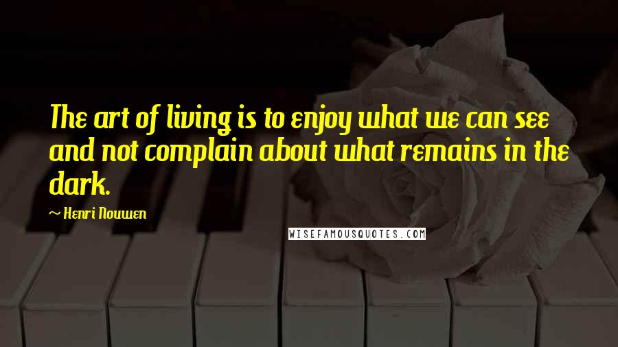 Henri Nouwen Quotes: The art of living is to enjoy what we can see and not complain about what remains in the dark.