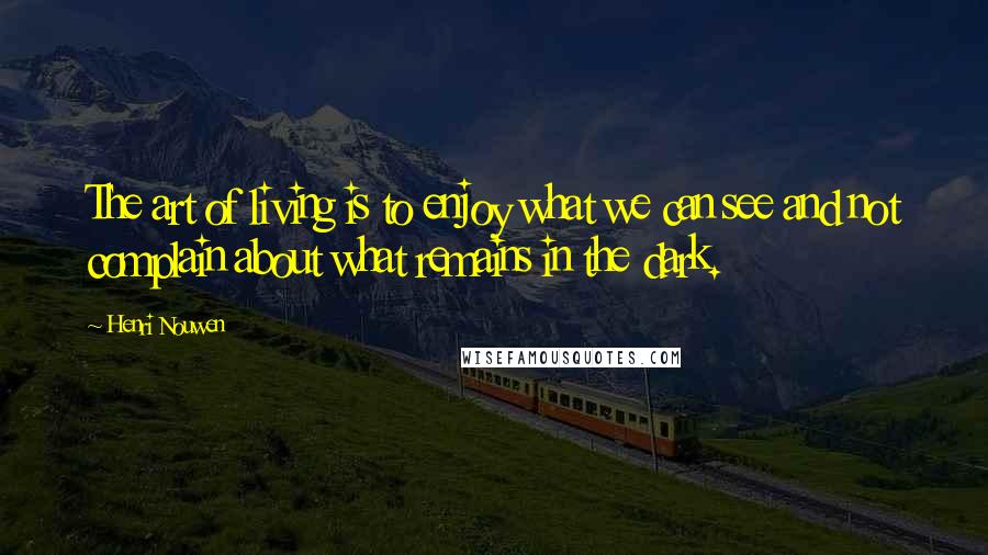 Henri Nouwen Quotes: The art of living is to enjoy what we can see and not complain about what remains in the dark.