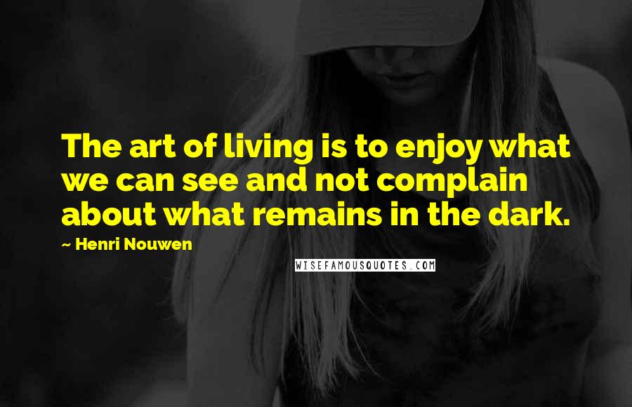 Henri Nouwen Quotes: The art of living is to enjoy what we can see and not complain about what remains in the dark.