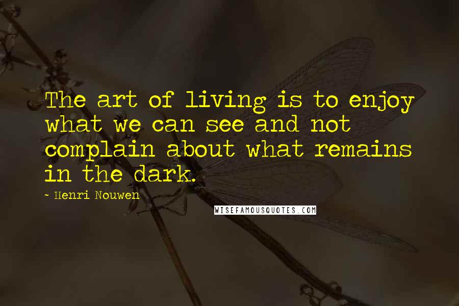 Henri Nouwen Quotes: The art of living is to enjoy what we can see and not complain about what remains in the dark.