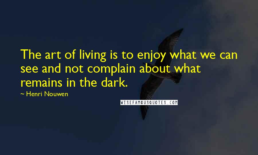 Henri Nouwen Quotes: The art of living is to enjoy what we can see and not complain about what remains in the dark.