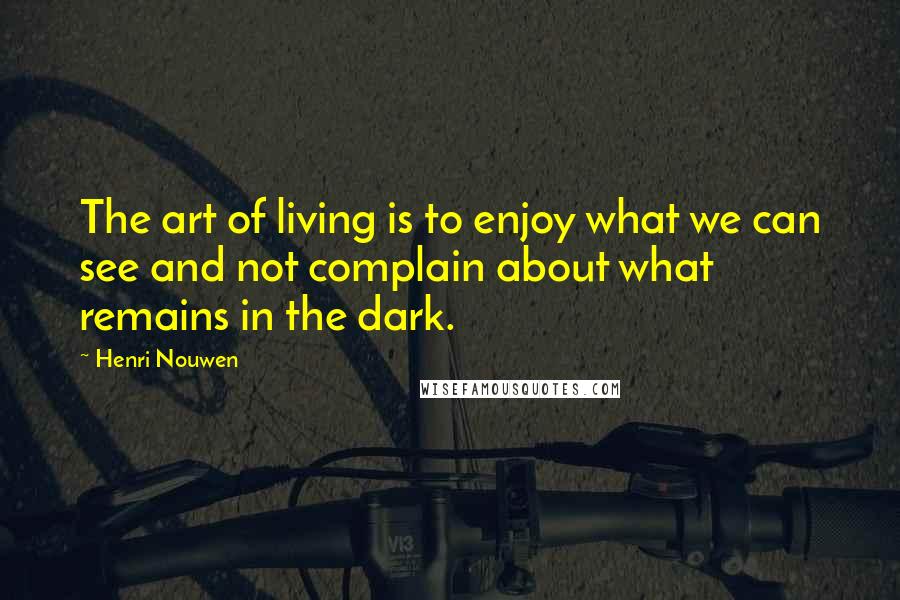 Henri Nouwen Quotes: The art of living is to enjoy what we can see and not complain about what remains in the dark.