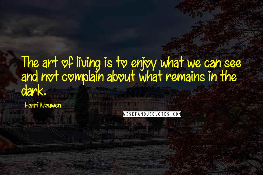 Henri Nouwen Quotes: The art of living is to enjoy what we can see and not complain about what remains in the dark.