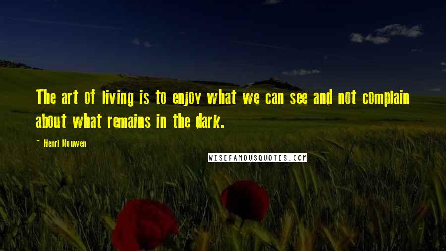 Henri Nouwen Quotes: The art of living is to enjoy what we can see and not complain about what remains in the dark.