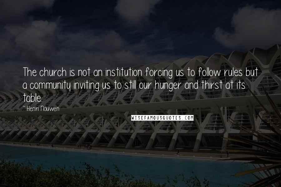 Henri Nouwen Quotes: The church is not an institution forcing us to follow rules but a community inviting us to still our hunger and thirst at its table.