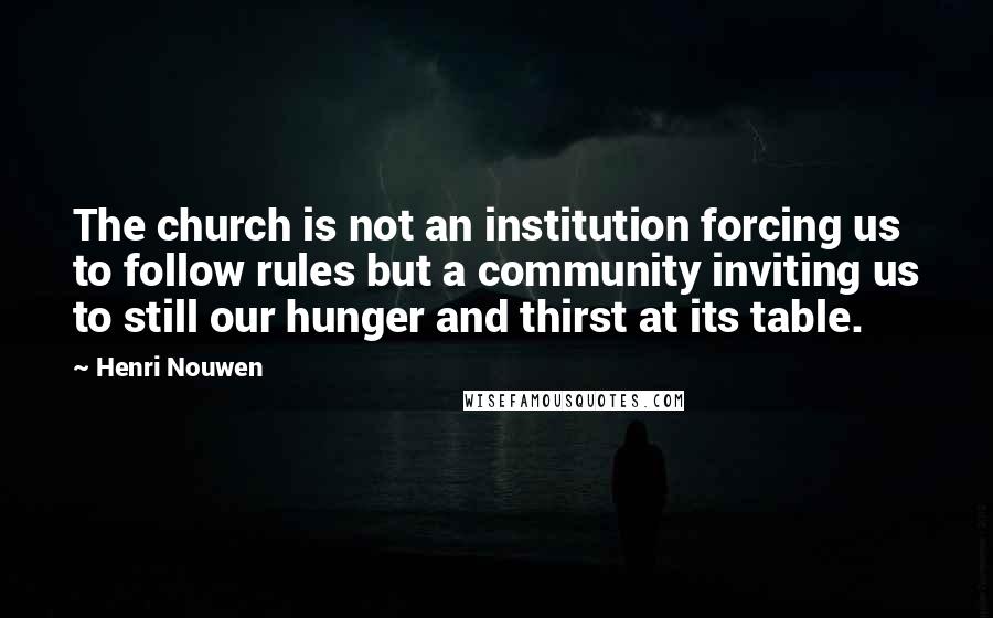 Henri Nouwen Quotes: The church is not an institution forcing us to follow rules but a community inviting us to still our hunger and thirst at its table.