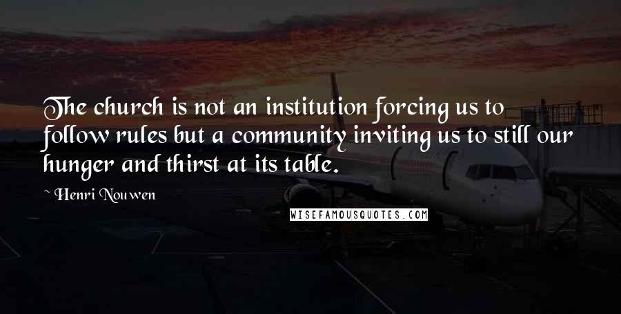 Henri Nouwen Quotes: The church is not an institution forcing us to follow rules but a community inviting us to still our hunger and thirst at its table.