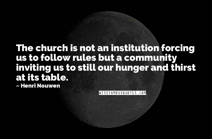 Henri Nouwen Quotes: The church is not an institution forcing us to follow rules but a community inviting us to still our hunger and thirst at its table.