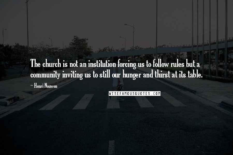 Henri Nouwen Quotes: The church is not an institution forcing us to follow rules but a community inviting us to still our hunger and thirst at its table.