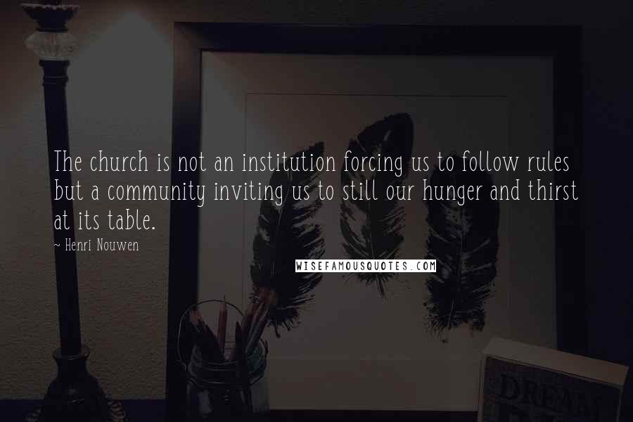 Henri Nouwen Quotes: The church is not an institution forcing us to follow rules but a community inviting us to still our hunger and thirst at its table.