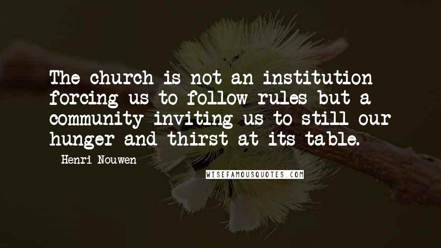 Henri Nouwen Quotes: The church is not an institution forcing us to follow rules but a community inviting us to still our hunger and thirst at its table.