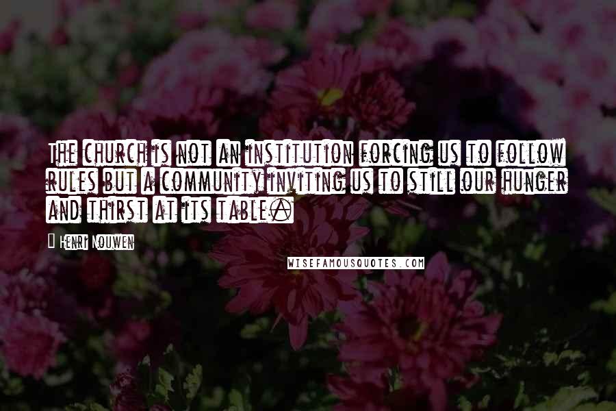 Henri Nouwen Quotes: The church is not an institution forcing us to follow rules but a community inviting us to still our hunger and thirst at its table.