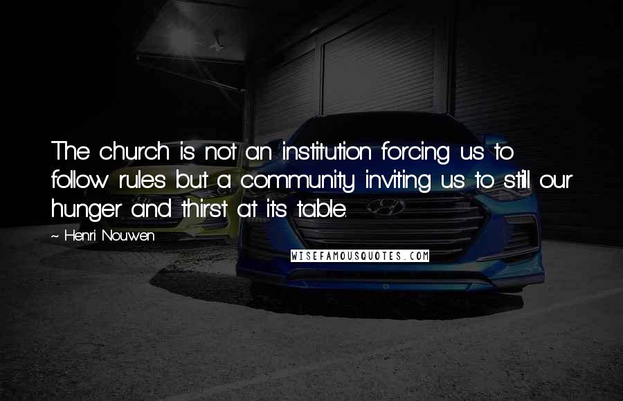 Henri Nouwen Quotes: The church is not an institution forcing us to follow rules but a community inviting us to still our hunger and thirst at its table.