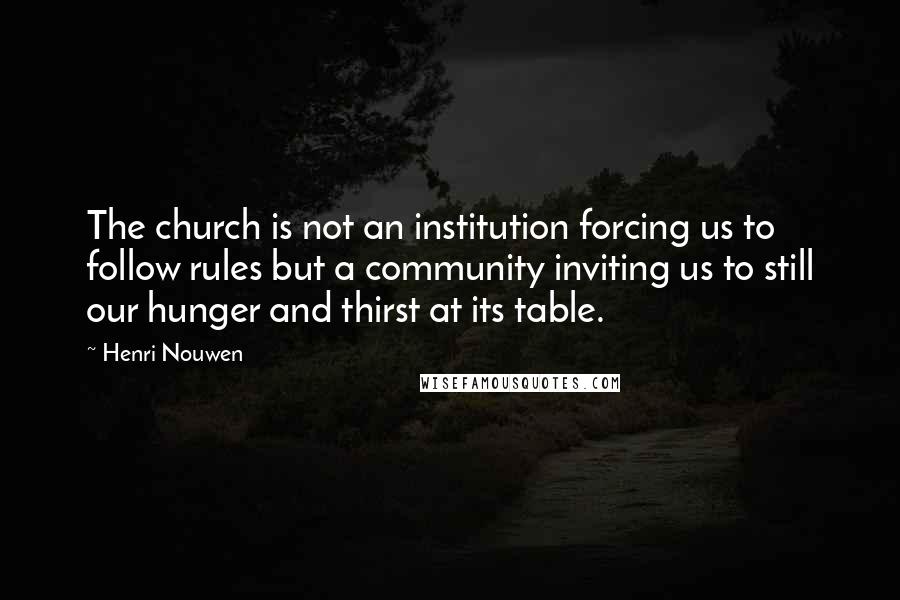 Henri Nouwen Quotes: The church is not an institution forcing us to follow rules but a community inviting us to still our hunger and thirst at its table.