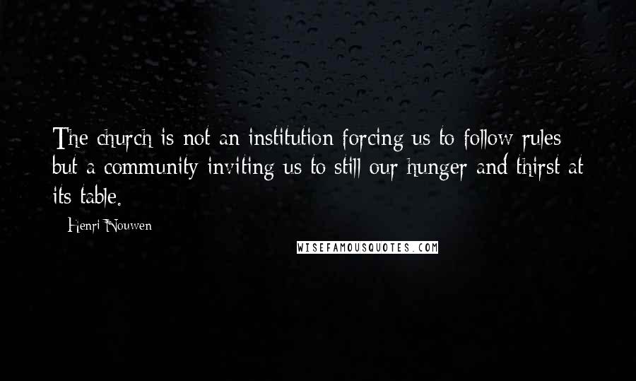 Henri Nouwen Quotes: The church is not an institution forcing us to follow rules but a community inviting us to still our hunger and thirst at its table.