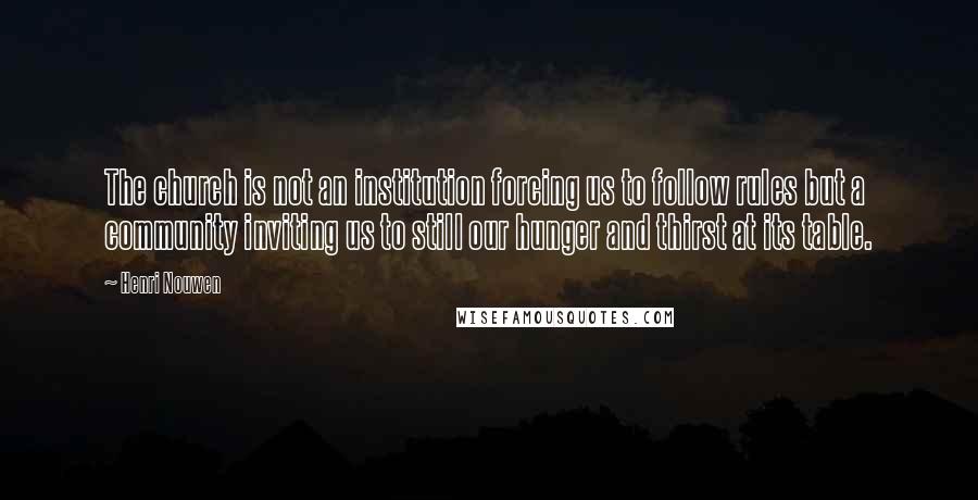 Henri Nouwen Quotes: The church is not an institution forcing us to follow rules but a community inviting us to still our hunger and thirst at its table.