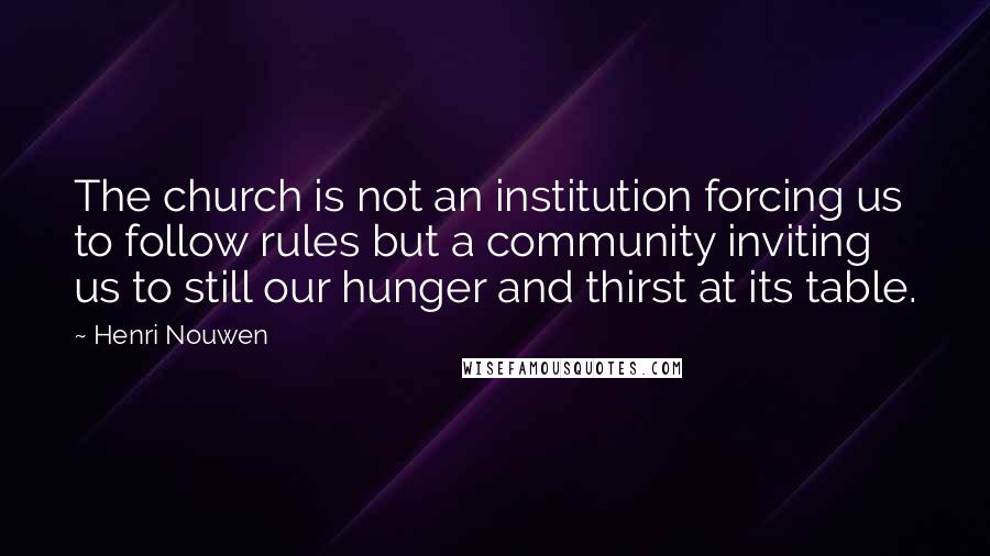 Henri Nouwen Quotes: The church is not an institution forcing us to follow rules but a community inviting us to still our hunger and thirst at its table.