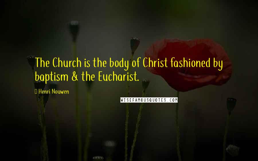 Henri Nouwen Quotes: The Church is the body of Christ fashioned by baptism & the Eucharist.