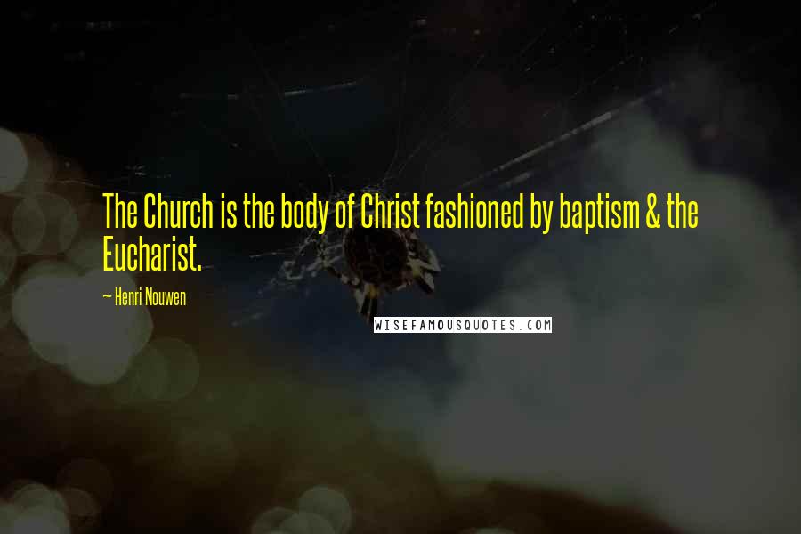 Henri Nouwen Quotes: The Church is the body of Christ fashioned by baptism & the Eucharist.