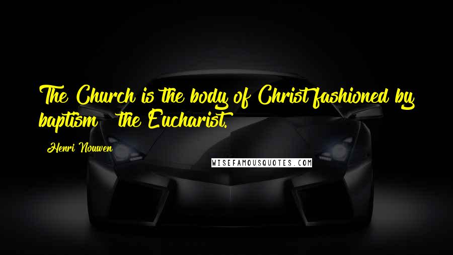 Henri Nouwen Quotes: The Church is the body of Christ fashioned by baptism & the Eucharist.