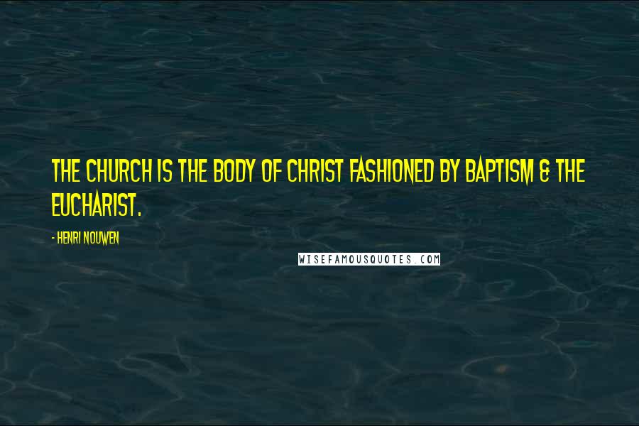 Henri Nouwen Quotes: The Church is the body of Christ fashioned by baptism & the Eucharist.