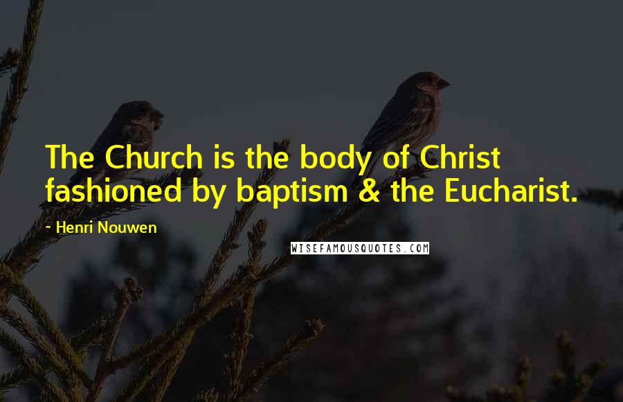 Henri Nouwen Quotes: The Church is the body of Christ fashioned by baptism & the Eucharist.