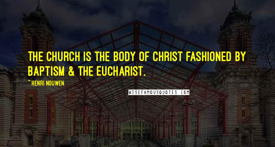 Henri Nouwen Quotes: The Church is the body of Christ fashioned by baptism & the Eucharist.