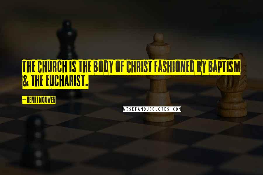 Henri Nouwen Quotes: The Church is the body of Christ fashioned by baptism & the Eucharist.