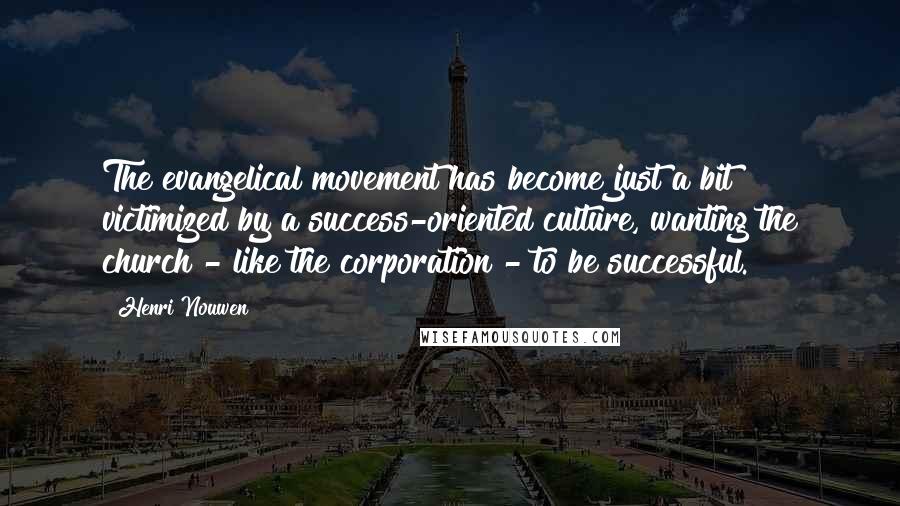 Henri Nouwen Quotes: The evangelical movement has become just a bit victimized by a success-oriented culture, wanting the church - like the corporation - to be successful.