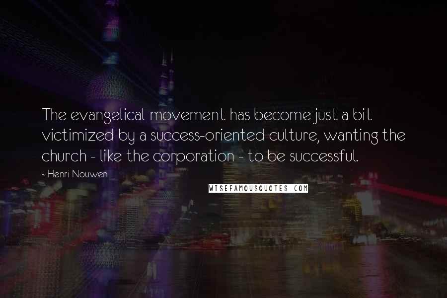 Henri Nouwen Quotes: The evangelical movement has become just a bit victimized by a success-oriented culture, wanting the church - like the corporation - to be successful.
