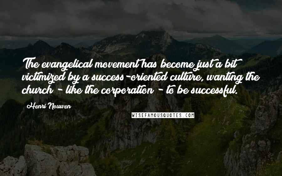 Henri Nouwen Quotes: The evangelical movement has become just a bit victimized by a success-oriented culture, wanting the church - like the corporation - to be successful.