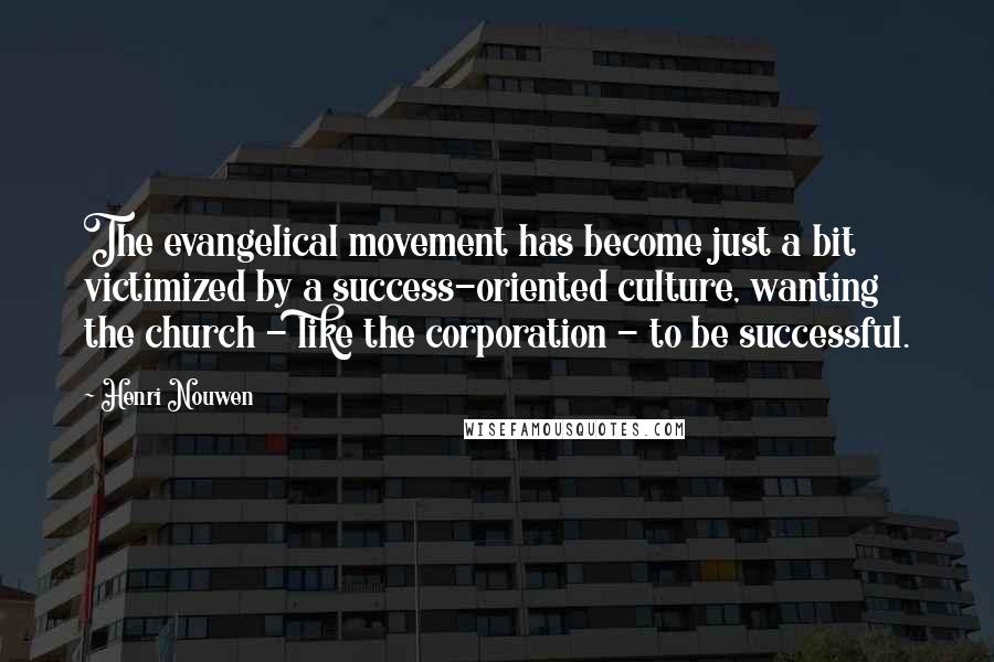 Henri Nouwen Quotes: The evangelical movement has become just a bit victimized by a success-oriented culture, wanting the church - like the corporation - to be successful.
