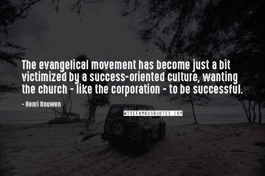 Henri Nouwen Quotes: The evangelical movement has become just a bit victimized by a success-oriented culture, wanting the church - like the corporation - to be successful.