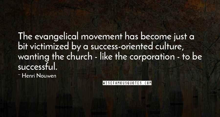 Henri Nouwen Quotes: The evangelical movement has become just a bit victimized by a success-oriented culture, wanting the church - like the corporation - to be successful.