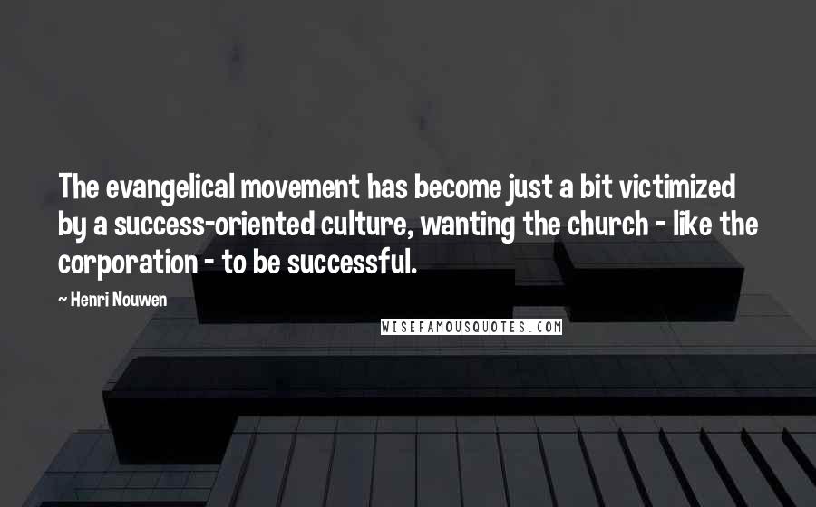 Henri Nouwen Quotes: The evangelical movement has become just a bit victimized by a success-oriented culture, wanting the church - like the corporation - to be successful.