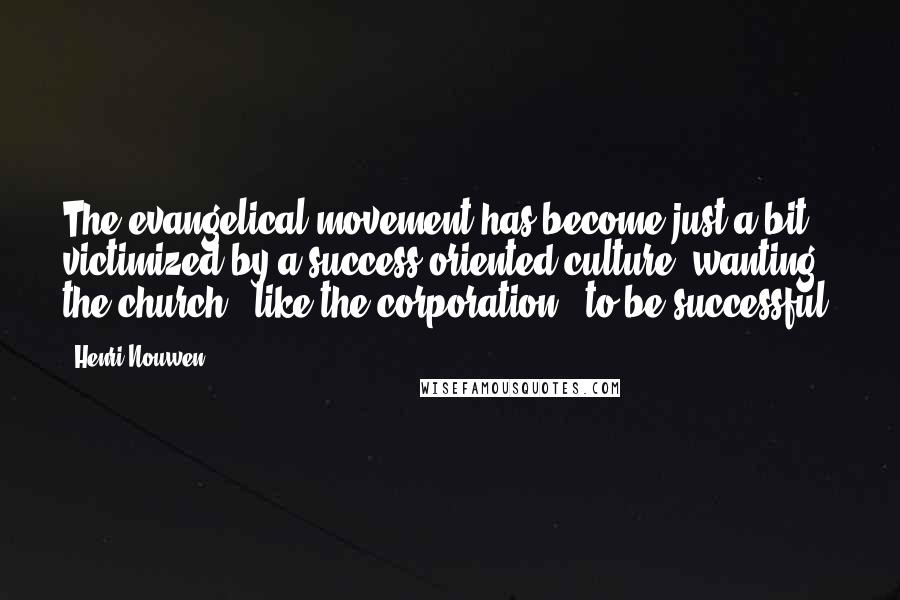 Henri Nouwen Quotes: The evangelical movement has become just a bit victimized by a success-oriented culture, wanting the church - like the corporation - to be successful.