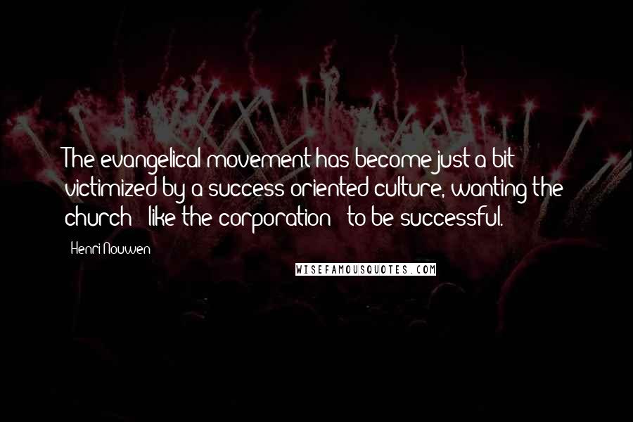 Henri Nouwen Quotes: The evangelical movement has become just a bit victimized by a success-oriented culture, wanting the church - like the corporation - to be successful.
