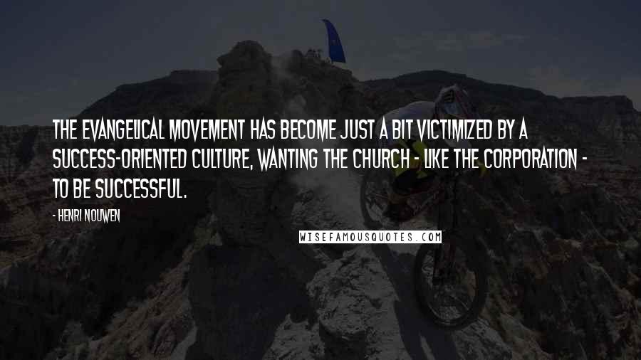 Henri Nouwen Quotes: The evangelical movement has become just a bit victimized by a success-oriented culture, wanting the church - like the corporation - to be successful.