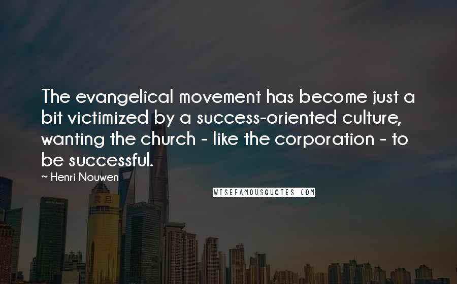 Henri Nouwen Quotes: The evangelical movement has become just a bit victimized by a success-oriented culture, wanting the church - like the corporation - to be successful.