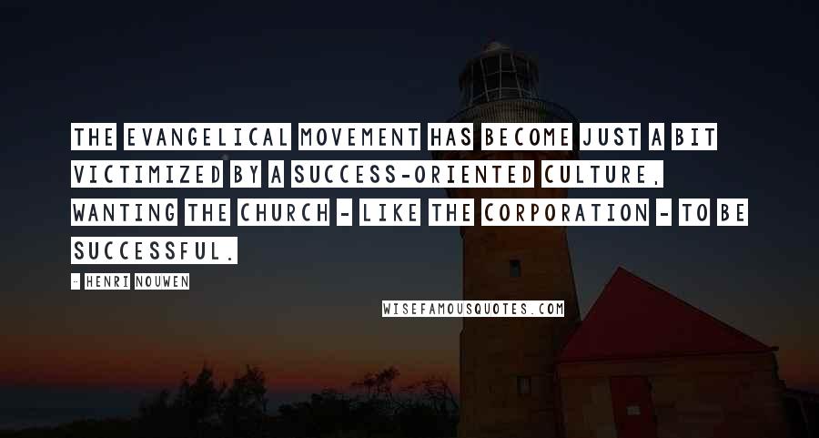 Henri Nouwen Quotes: The evangelical movement has become just a bit victimized by a success-oriented culture, wanting the church - like the corporation - to be successful.