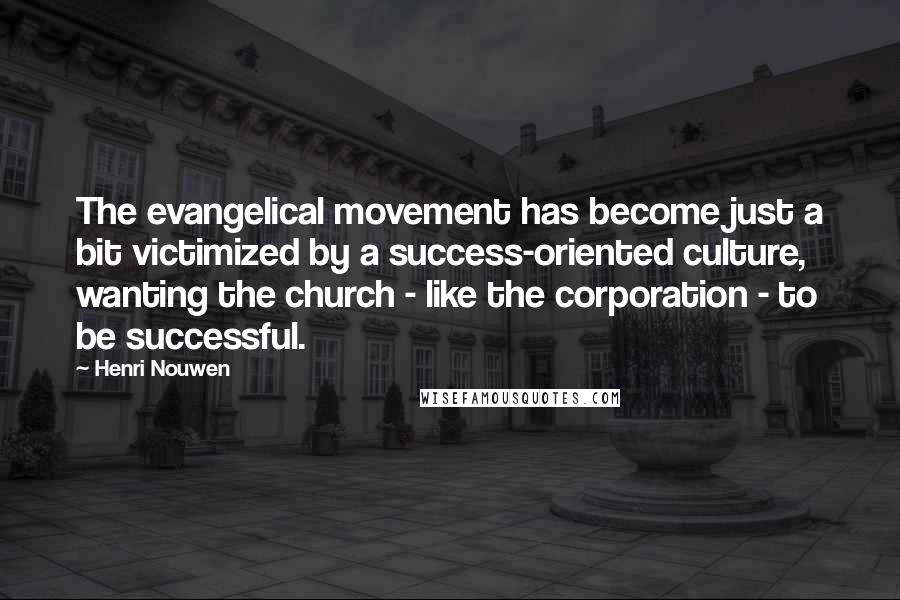 Henri Nouwen Quotes: The evangelical movement has become just a bit victimized by a success-oriented culture, wanting the church - like the corporation - to be successful.