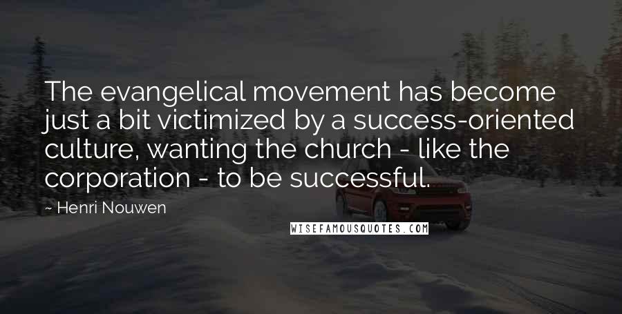 Henri Nouwen Quotes: The evangelical movement has become just a bit victimized by a success-oriented culture, wanting the church - like the corporation - to be successful.