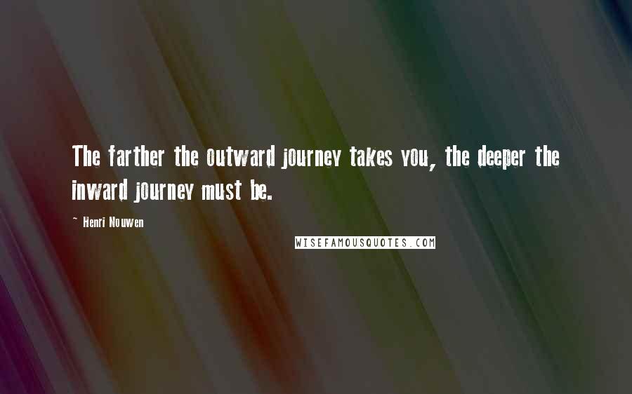 Henri Nouwen Quotes: The farther the outward journey takes you, the deeper the inward journey must be.